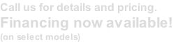Call us for details and pricing.   Financing now available! (on select models)